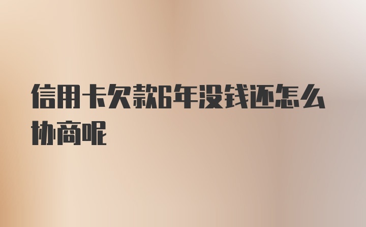 信用卡欠款6年没钱还怎么协商呢