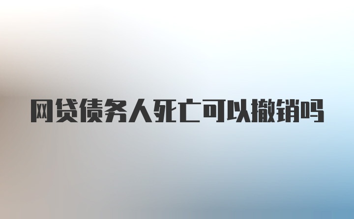 网贷债务人死亡可以撤销吗