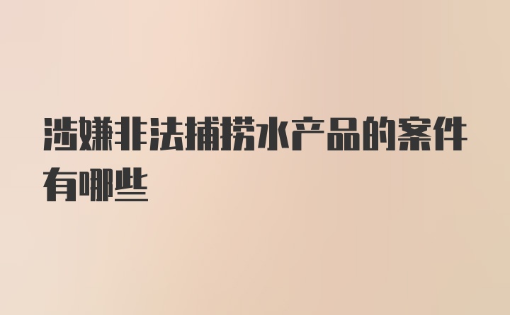 涉嫌非法捕捞水产品的案件有哪些