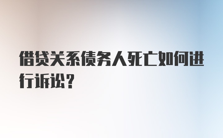 借贷关系债务人死亡如何进行诉讼？