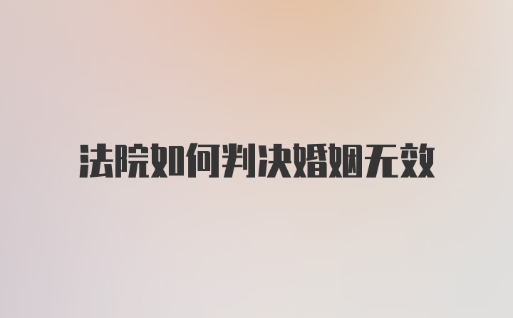 法院如何判决婚姻无效