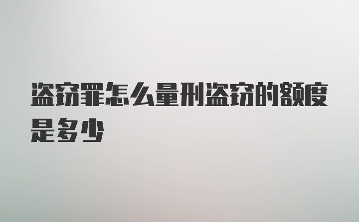 盗窃罪怎么量刑盗窃的额度是多少