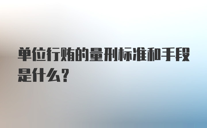 单位行贿的量刑标准和手段是什么？