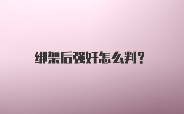 绑架后强奸怎么判?