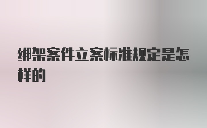 绑架案件立案标准规定是怎样的