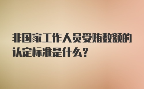 非国家工作人员受贿数额的认定标准是什么？