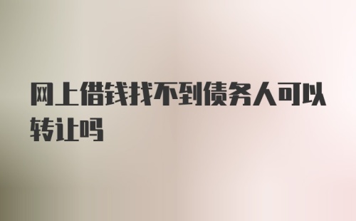 网上借钱找不到债务人可以转让吗