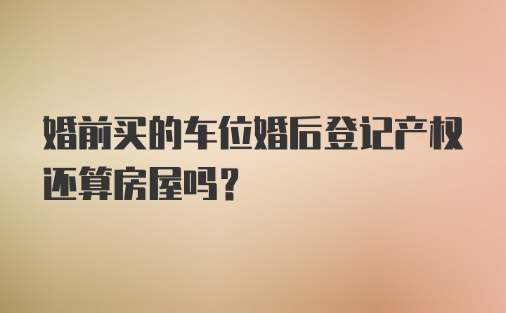 婚前买的车位婚后登记产权还算房屋吗？