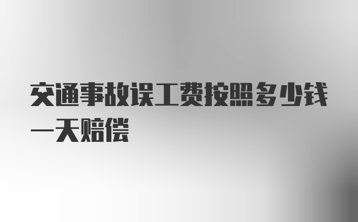 交通事故误工费按照多少钱一天赔偿