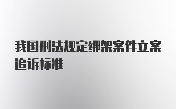 我国刑法规定绑架案件立案追诉标准