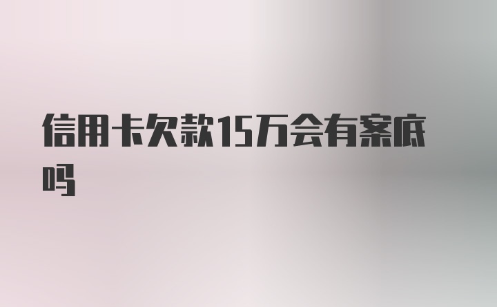 信用卡欠款15万会有案底吗