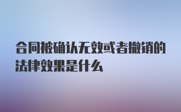 合同被确认无效或者撤销的法律效果是什么