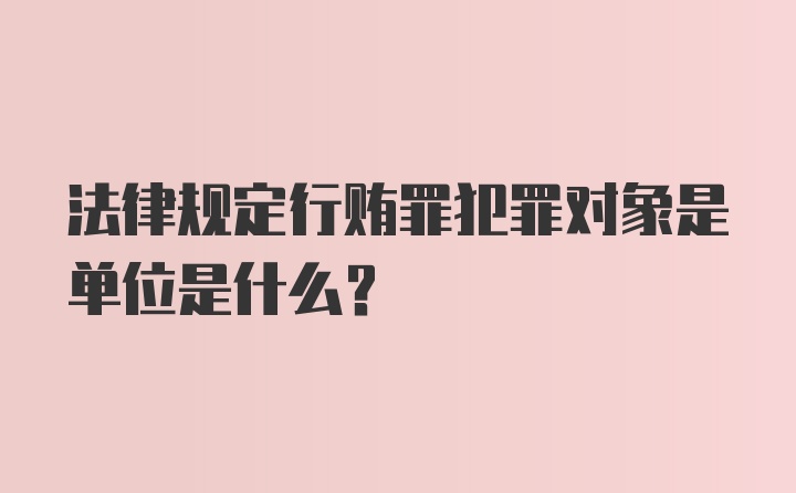 法律规定行贿罪犯罪对象是单位是什么？