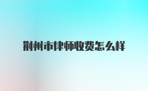 荆州市律师收费怎么样