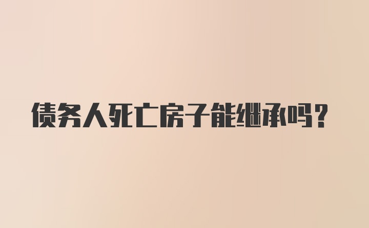 债务人死亡房子能继承吗？