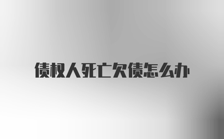 债权人死亡欠债怎么办