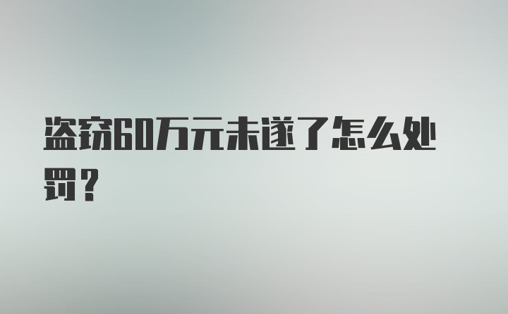 盗窃60万元未遂了怎么处罚？