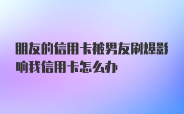 朋友的信用卡被男友刷爆影响我信用卡怎么办