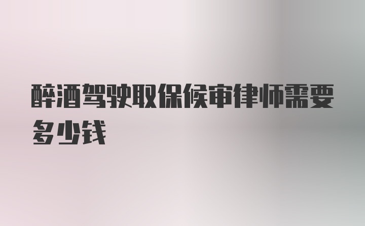 醉酒驾驶取保候审律师需要多少钱