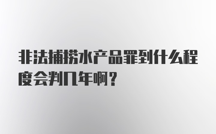 非法捕捞水产品罪到什么程度会判几年啊?