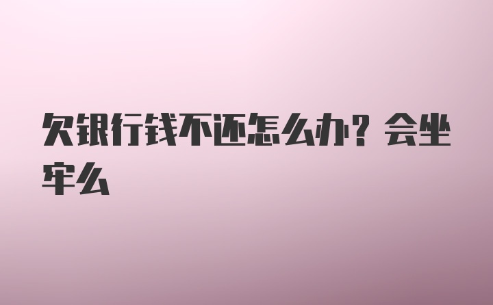 欠银行钱不还怎么办？会坐牢么