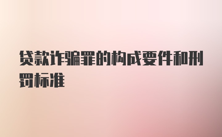 贷款诈骗罪的构成要件和刑罚标准