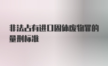 非法占有进口固体废物罪的量刑标准