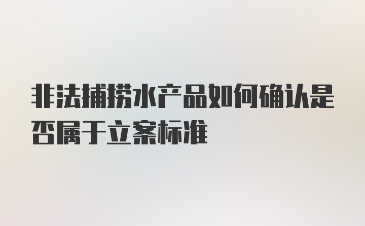 非法捕捞水产品如何确认是否属于立案标准