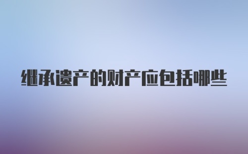 继承遗产的财产应包括哪些