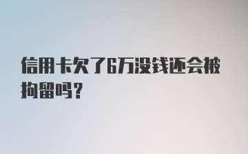 信用卡欠了6万没钱还会被拘留吗？