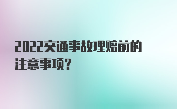 2022交通事故理赔前的注意事项？