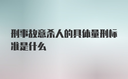 刑事故意杀人的具体量刑标准是什么