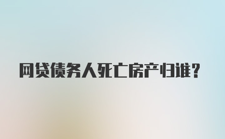 网贷债务人死亡房产归谁？