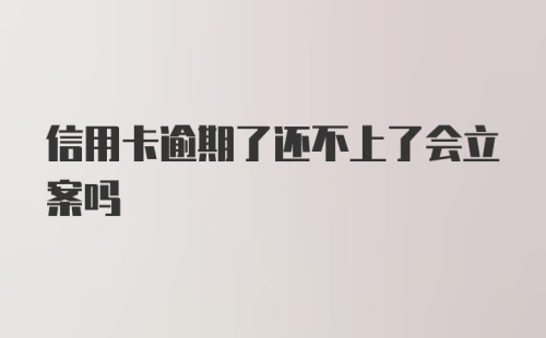 信用卡逾期了还不上了会立案吗