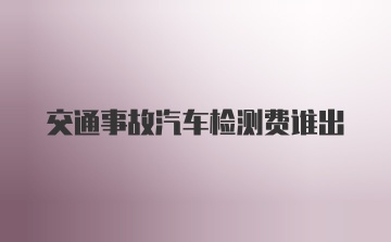 交通事故汽车检测费谁出