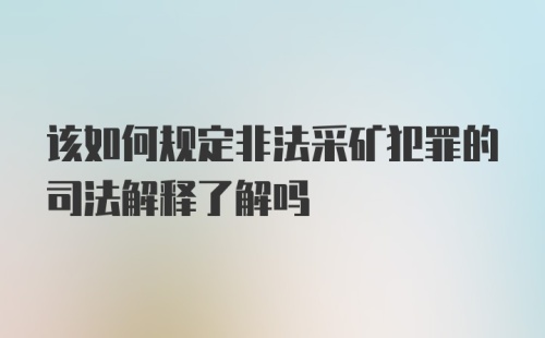 该如何规定非法采矿犯罪的司法解释了解吗