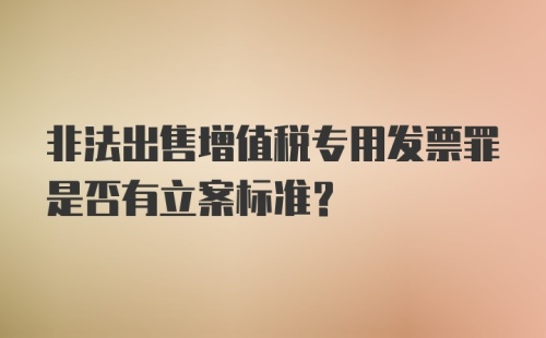 非法出售增值税专用发票罪是否有立案标准?