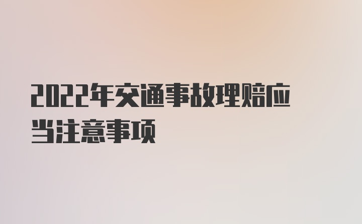 2022年交通事故理赔应当注意事项