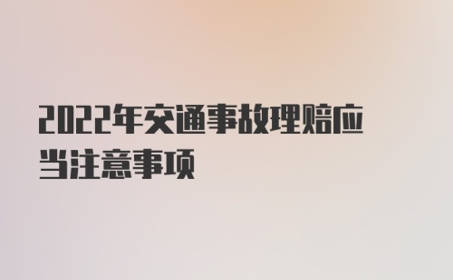 2022年交通事故理赔应当注意事项