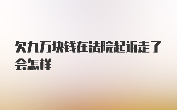 欠九万块钱在法院起诉走了会怎样