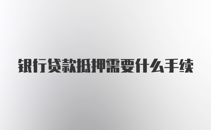 银行贷款抵押需要什么手续