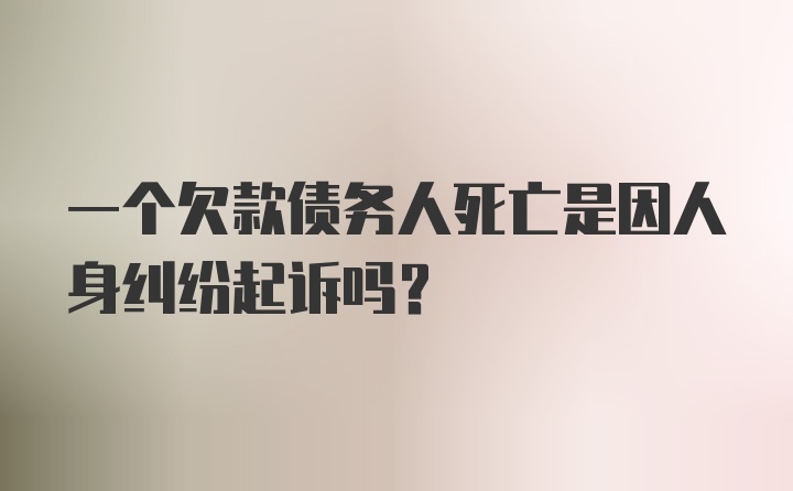 一个欠款债务人死亡是因人身纠纷起诉吗？