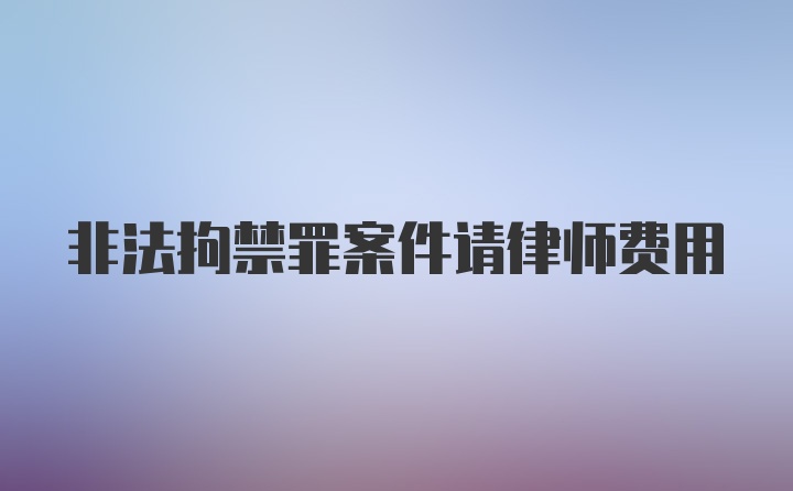 非法拘禁罪案件请律师费用