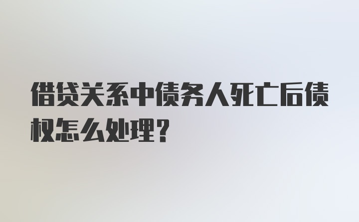 借贷关系中债务人死亡后债权怎么处理?