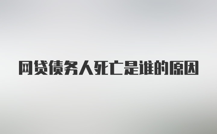 网贷债务人死亡是谁的原因