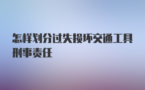 怎样划分过失损坏交通工具刑事责任