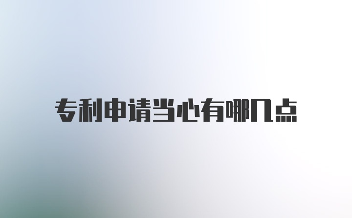 专利申请当心有哪几点