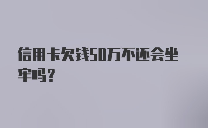 信用卡欠钱50万不还会坐牢吗?