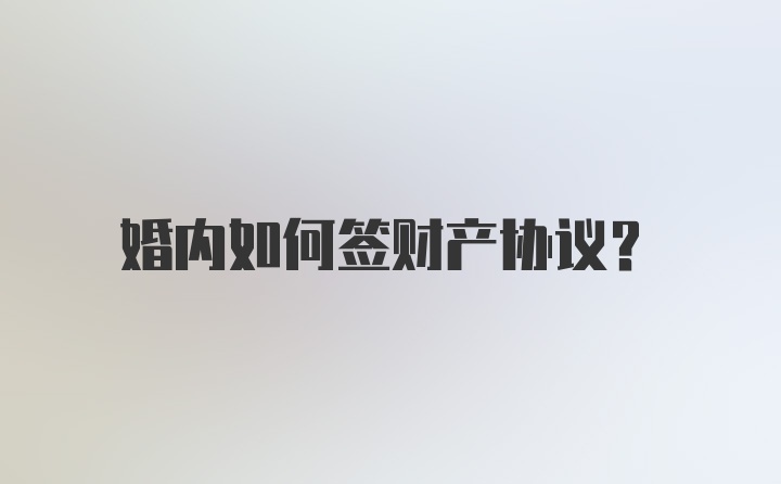 婚内如何签财产协议？