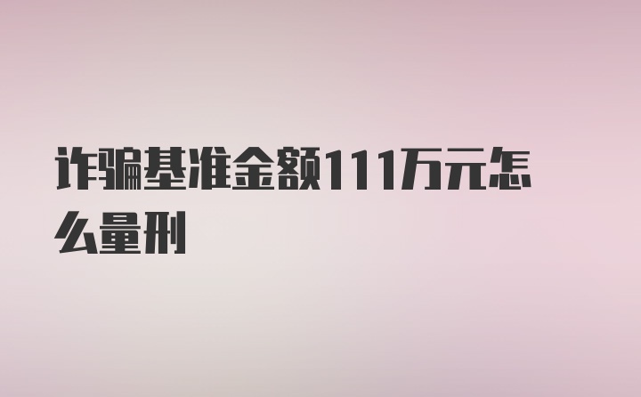 诈骗基准金额111万元怎么量刑